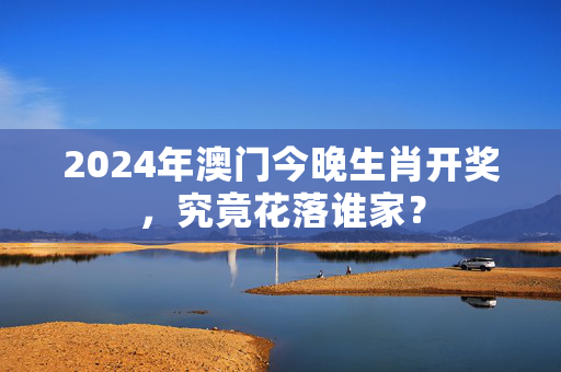 2024年澳门今晚生肖开奖，究竟花落谁家？