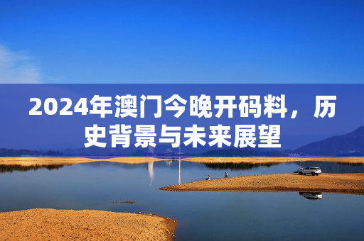 2024年澳门今晚开码料，历史背景与未来展望