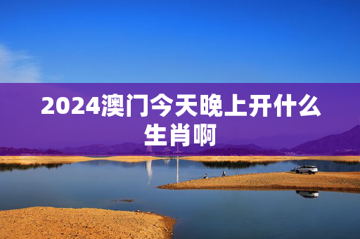 2024澳门今天晚上开什么生肖啊