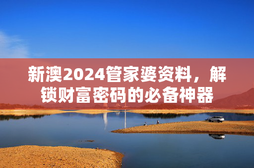 新澳2024管家婆资料，解锁财富密码的必备神器