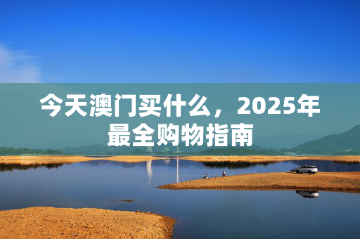 今天澳门买什么，2025年最全购物指南