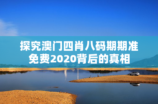 探究澳门四肖八码期期准免费2020背后的真相