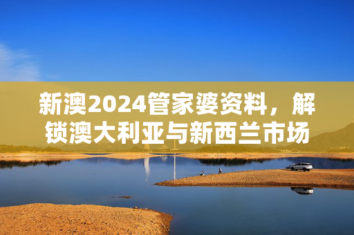 新澳2024管家婆资料，解锁澳大利亚与新西兰市场的未来趋势