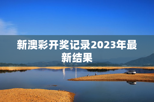 新澳彩开奖记录2023年最新结果