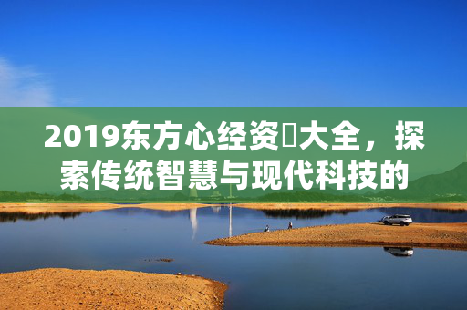 2019东方心经资枓大全，探索传统智慧与现代科技的完美结合