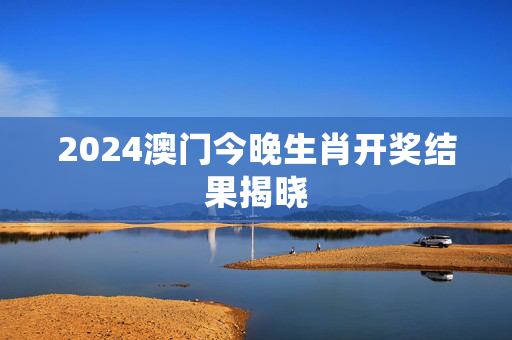 2024澳门今晚生肖开奖结果揭晓