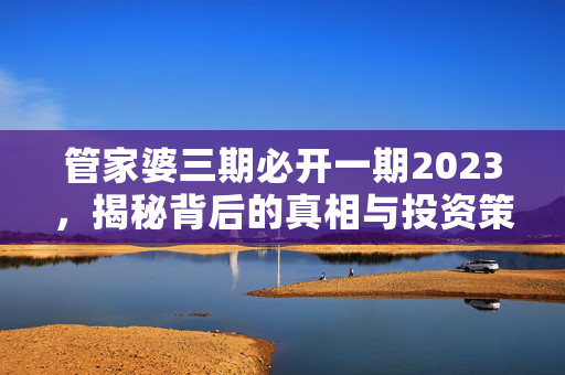 管家婆三期必开一期2023，揭秘背后的真相与投资策略