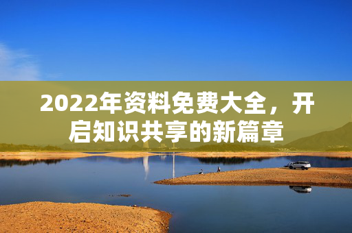 2022年资料免费大全，开启知识共享的新篇章