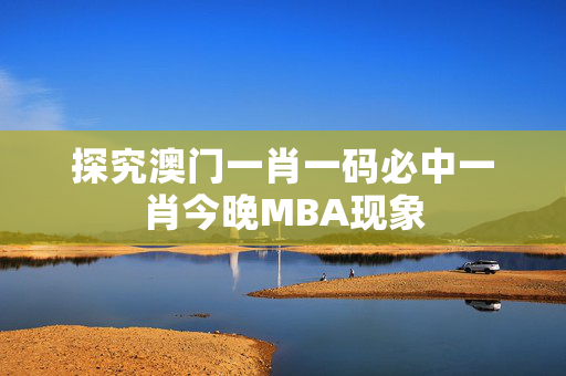 探究澳门一肖一码必中一肖今晚MBA现象