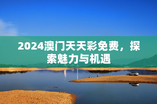 2024澳门天天彩免费，探索魅力与机遇