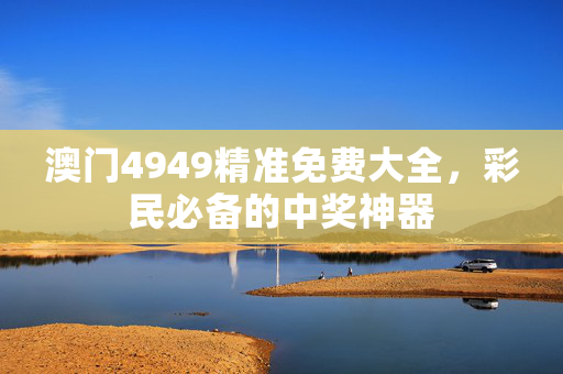 澳门4949精准免费大全，彩民必备的中奖神器