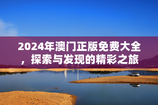 2024年澳门正版免费大全，探索与发现的精彩之旅