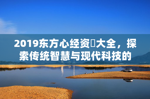 2019东方心经资枓大全，探索传统智慧与现代科技的融合