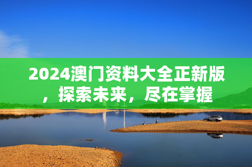 2024澳门资料大全正新版，探索未来，尽在掌握