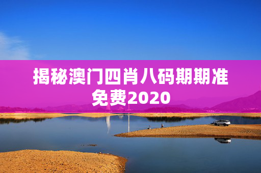 揭秘澳门四肖八码期期准免费2020